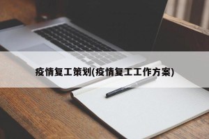 疫情复工策划(疫情复工工作方案)