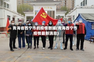 青海省西宁市的疫情数据(青海西宁市疫情最新消息)