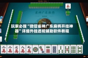 玩家必搜“微信雀神广东麻将开挂神器”详细外挂透视辅助软件教程
