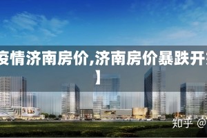 【疫情济南房价,济南房价暴跌开始】