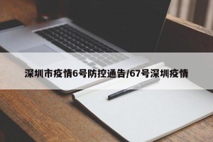 深圳市疫情6号防控通告/67号深圳疫情