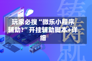 玩家必搜“微乐小程序辅助?”开挂辅助脚本+详细