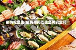 疫情吃鱼生(疫情期间吃生鱼片安全吗)