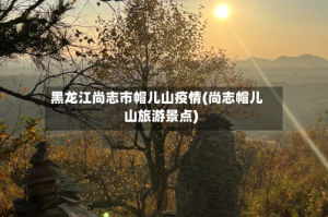 黑龙江尚志市帽儿山疫情(尚志帽儿山旅游景点)