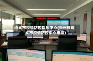 遵义市疫情防控指挥中心(贵州省遵义市疫情防控中心电话)