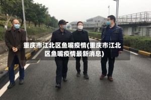 重庆市江北区鱼嘴疫情(重庆市江北区鱼嘴疫情最新消息)