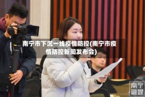 南宁市下沉一线疫情防控(南宁市疫情防控新闻发布会)