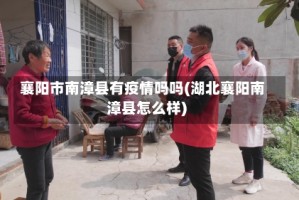 襄阳市南漳县有疫情吗吗(湖北襄阳南漳县怎么样)