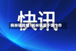 枫林镇疫情/枫林镇属于哪个市