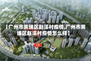 【广州市黄埔区赵溪村疫情,广州市黄埔区赵溪村疫情怎么样】