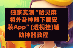 独家实测“哈灵麻将外卦神器下载安装App”(透视挂)辅助神器教程