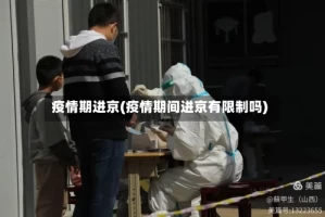 疫情期进京(疫情期间进京有限制吗)