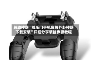 辅助神器“牌乐门手机麻将外卦神器下载安装”详细分享装挂步骤教程