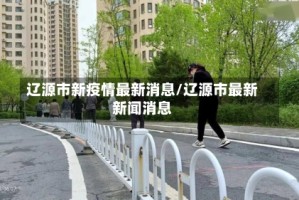 辽源市新疫情最新消息/辽源市最新新闻消息