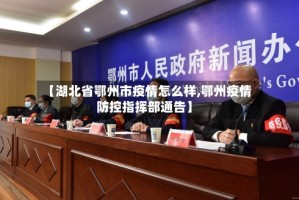 【湖北省鄂州市疫情怎么样,鄂州疫情防控指挥部通告】