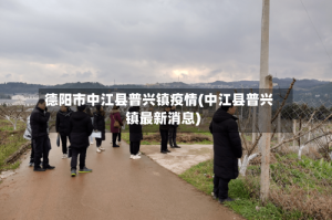 德阳市中江县普兴镇疫情(中江县普兴镇最新消息)