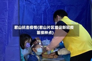 君山抗击疫情(君山片区增设新冠疫苗接种点)