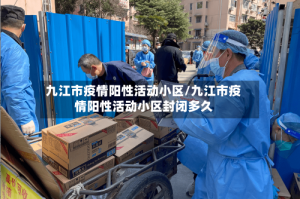 九江市疫情阳性活动小区/九江市疫情阳性活动小区封闭多久
