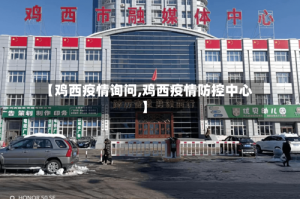 【鸡西疫情询问,鸡西疫情防控中心】