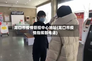 龙口市疫情管控中心地址(龙口市疫情指挥部电话)