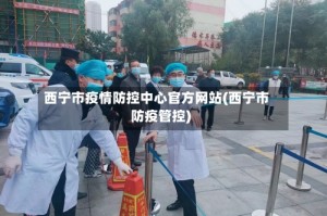 西宁市疫情防控中心官方网站(西宁市防疫管控)