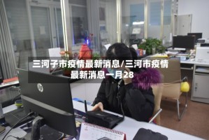 三河子市疫情最新消息/三河市疫情最新消息一月28