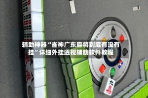 辅助神器“雀神广东麻将到底有没有挂”详细外挂透视辅助软件教程