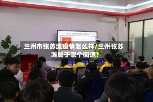 兰州市张苏滩疫情怎么样/兰州张苏滩属于哪个街道?