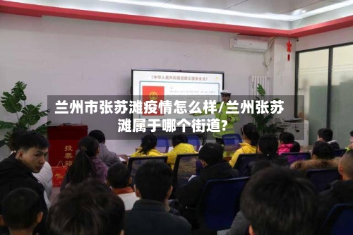 兰州市张苏滩疫情怎么样/兰州张苏滩属于哪个街道?-第1张图片