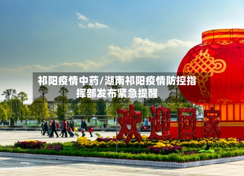 祁阳疫情中药/湖南祁阳疫情防控指挥部发布紧急提醒-第2张图片