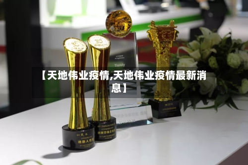 【天地伟业疫情,天地伟业疫情最新消息】-第2张图片