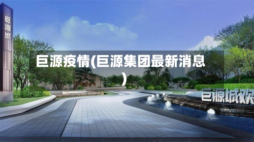 巨源疫情(巨源集团最新消息)-第1张图片