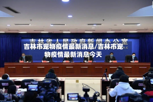 吉林市宠物疫情最新消息/吉林市宠物疫情最新消息今天-第1张图片