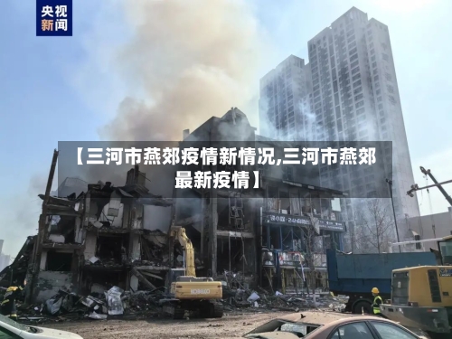 【三河市燕郊疫情新情况,三河市燕郊最新疫情】-第1张图片