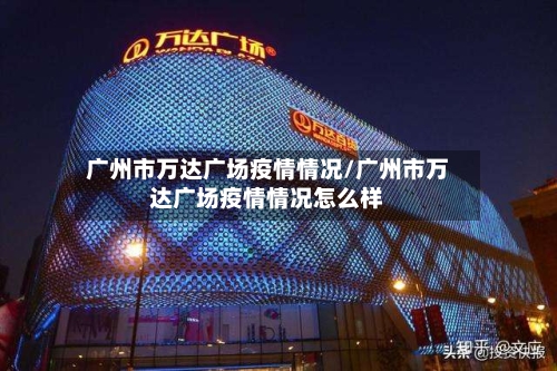 广州市万达广场疫情情况/广州市万达广场疫情情况怎么样-第2张图片