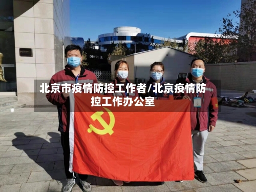北京市疫情防控工作者/北京疫情防控工作办公室-第1张图片