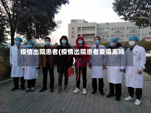 疫情出院患者(疫情出院患者要隔离吗)-第3张图片