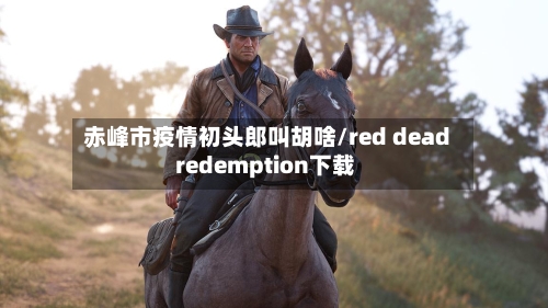 赤峰市疫情初头郎叫胡啥/red dead redemption下载-第3张图片