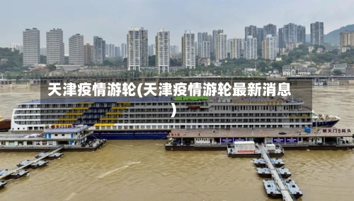 天津疫情游轮(天津疫情游轮最新消息)-第2张图片