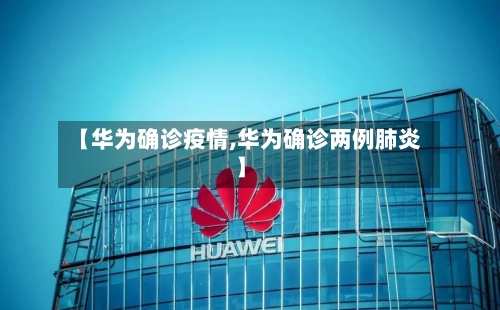 【华为确诊疫情,华为确诊两例肺炎】-第2张图片