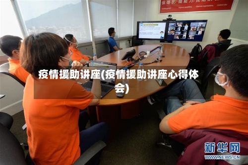 疫情援助讲座(疫情援助讲座心得体会)-第1张图片