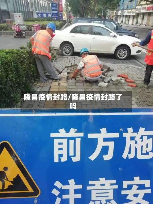 隆昌疫情封路/隆昌疫情封路了吗-第1张图片