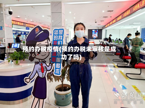 预约办税疫情(预约办税未审核是成功了吗)-第3张图片