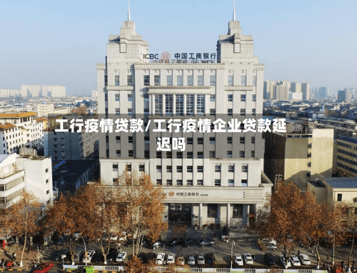 工行疫情贷款/工行疫情企业贷款延迟吗-第3张图片