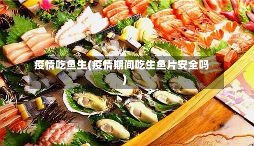 疫情吃鱼生(疫情期间吃生鱼片安全吗)-第1张图片