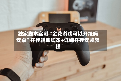 独家脚本实测“金花游戏可以开挂吗安卓”开挂辅助脚本+详细开挂安装教程-第2张图片