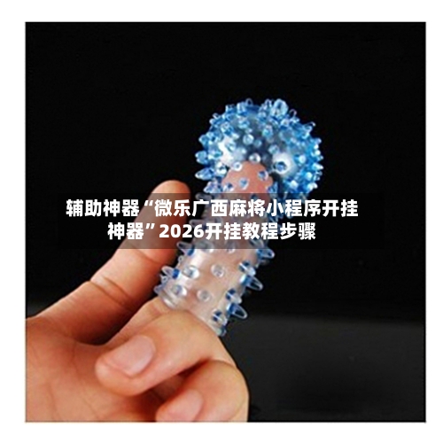 辅助神器“微乐广西麻将小程序开挂神器	”2026开挂教程步骤-第1张图片