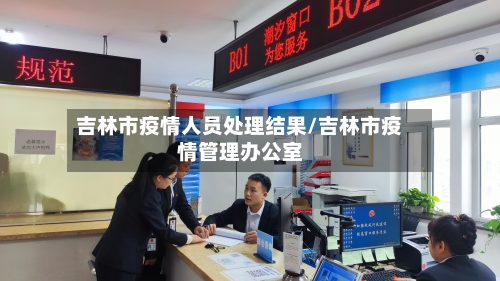 吉林市疫情人员处理结果/吉林市疫情管理办公室-第2张图片