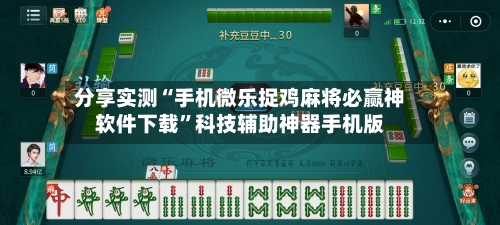 分享实测“手机微乐捉鸡麻将必赢神软件下载”科技辅助神器手机版-第1张图片