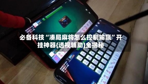 必备科技“凑局麻将怎么控制输赢”开挂神器{透视辅助}全揭秘-第1张图片